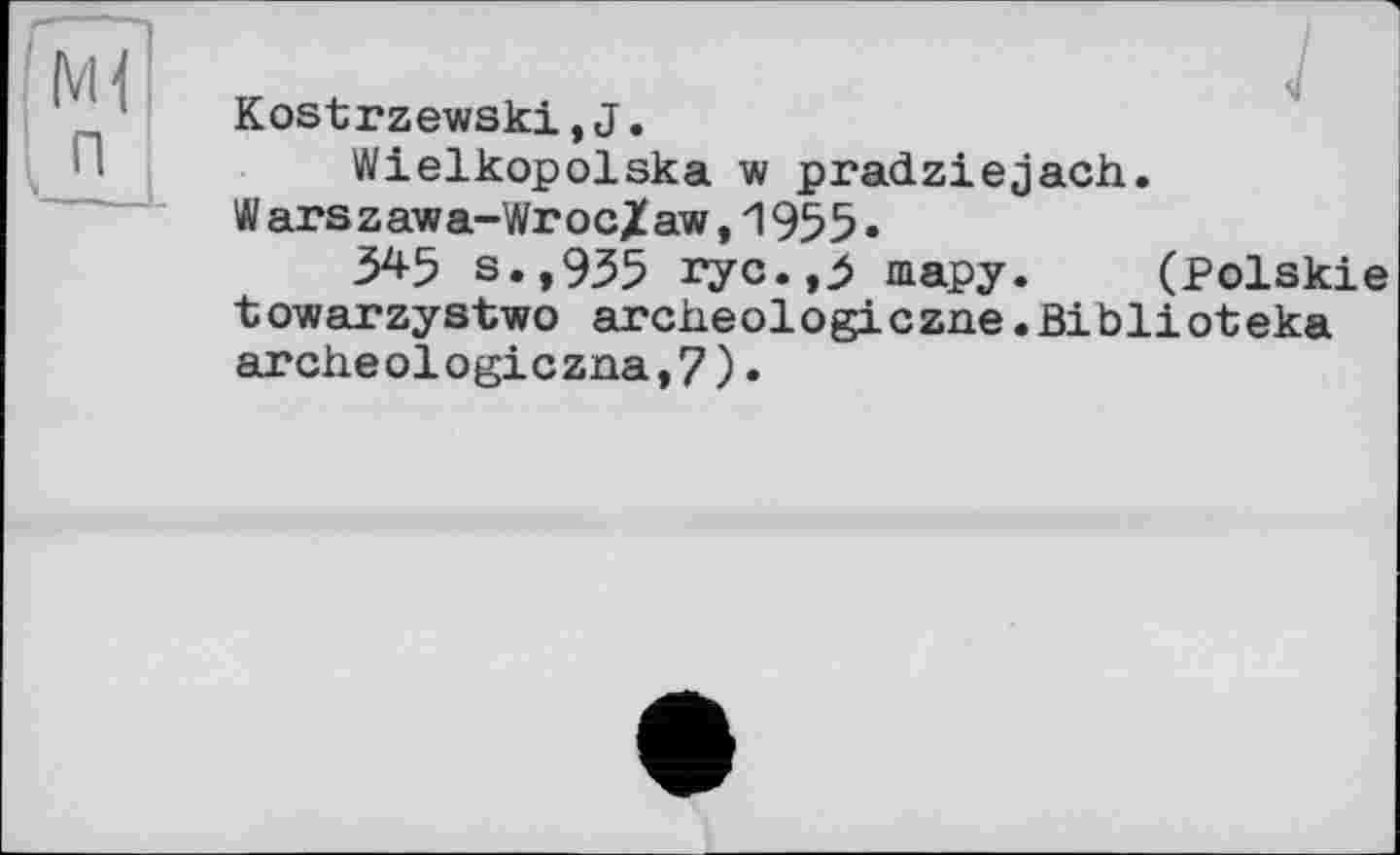 ﻿п
Kostrzewski,J.
Wielkopolska w pradziejach. Warszawa-Wroc/aw,1955.
З45 s.,935 ryc*»3 тару. (Polskie towarzystwo archeologiczne•Biblioteka archeologiczna,7)•